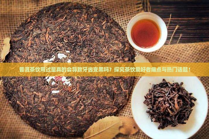 普洱茶饮用过量真的会导致牙齿变黑吗？探究茶饮爱好者痛点与热门话题！