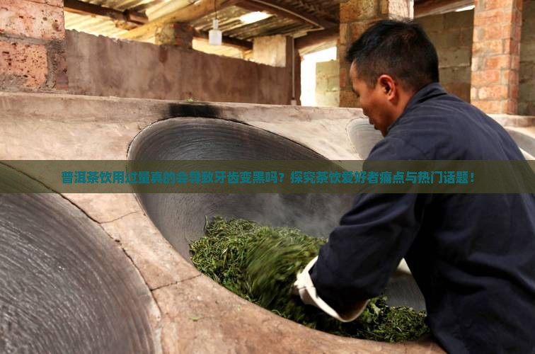 普洱茶饮用过量真的会导致牙齿变黑吗？探究茶饮爱好者痛点与热门话题！