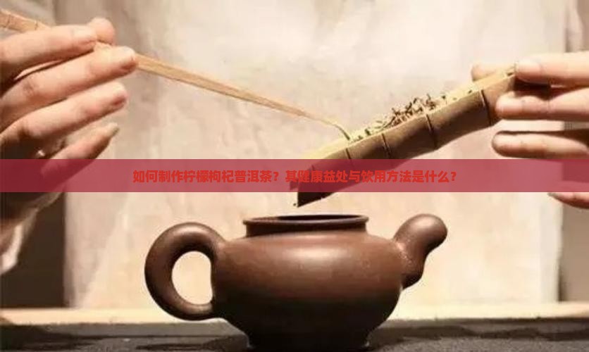 如何制作柠檬枸杞普洱茶？其健康益处与饮用方法是什么？