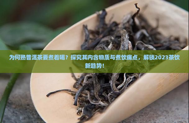 为何熟普洱茶要煮着喝？探究其内含物质与煮饮痛点，解锁2023茶饮新趋势！