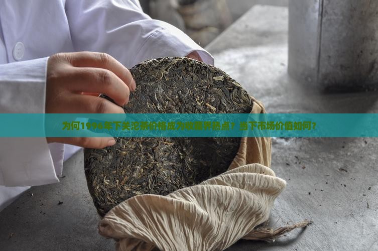 为何1996年下关沱茶价格成为收藏界热点？当下市场价值如何？