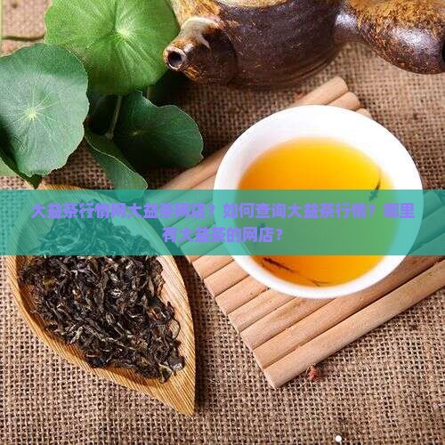 大益茶行情网大益茶网店？如何查询大益茶行情？哪里有大益茶的网店？