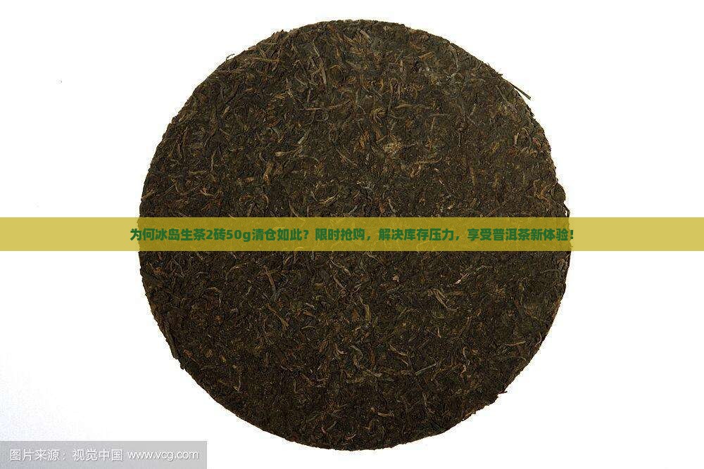 为何冰岛生茶2砖50g清仓如此？限时抢购，解决库存压力，享受普洱茶新体验！