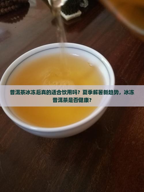 普洱茶冰冻后真的适合饮用吗？夏季解暑新趋势，冰冻普洱茶是否健康？