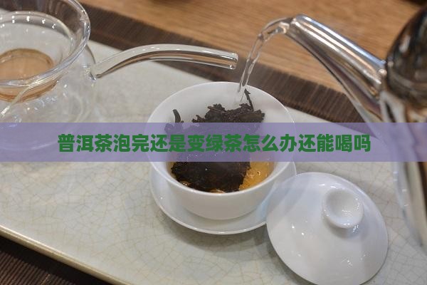 普洱茶泡完还是变绿茶怎么办还能喝吗
