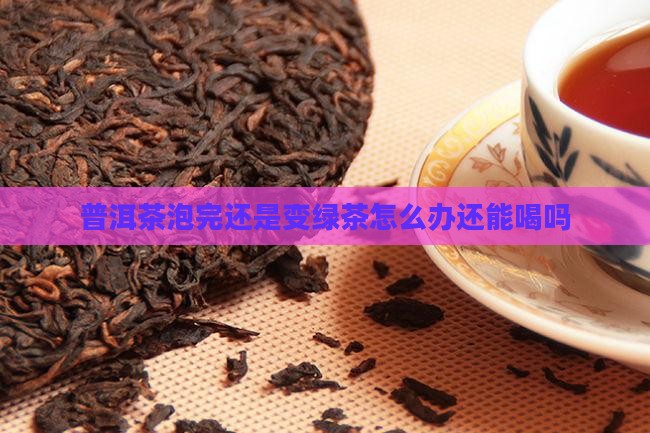 普洱茶泡完还是变绿茶怎么办还能喝吗