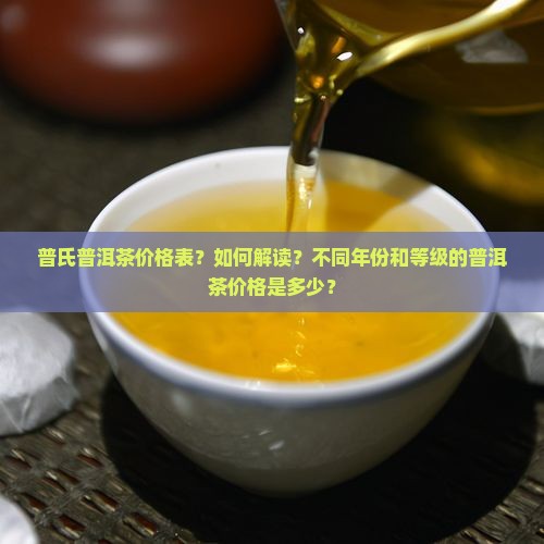 普氏普洱茶价格表？如何解读？不同年份和等级的普洱茶价格是多少？