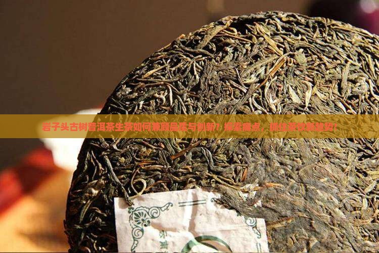 岩子头古树普洱茶生茶如何兼顾品质与创新？探索痛点，抓住茶饮新趋势！