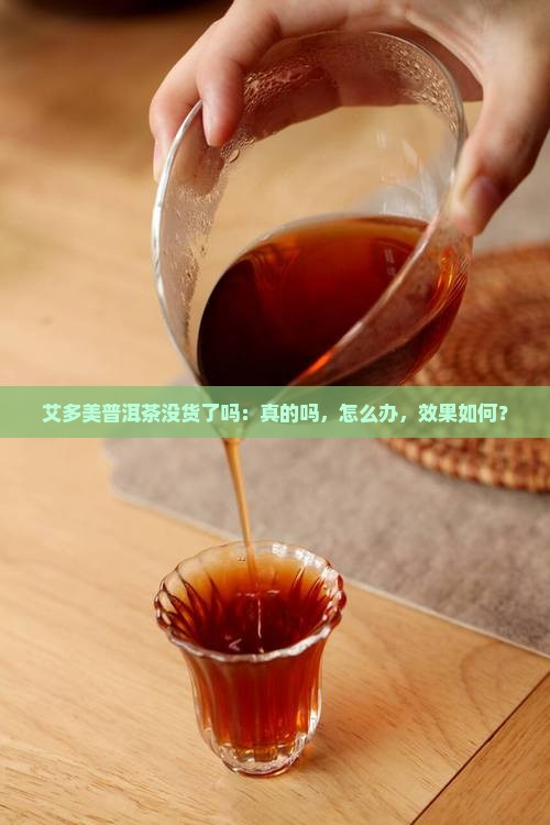 艾多美普洱茶没货了吗：真的吗，怎么办，效果如何？