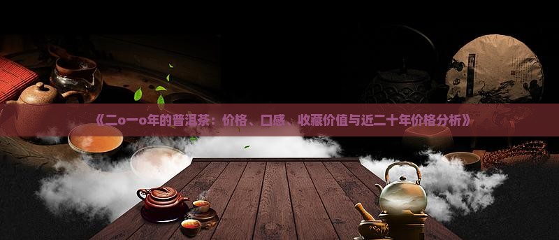《二o一o年的普洱茶：价格、口感、收藏价值与近二十年价格分析》