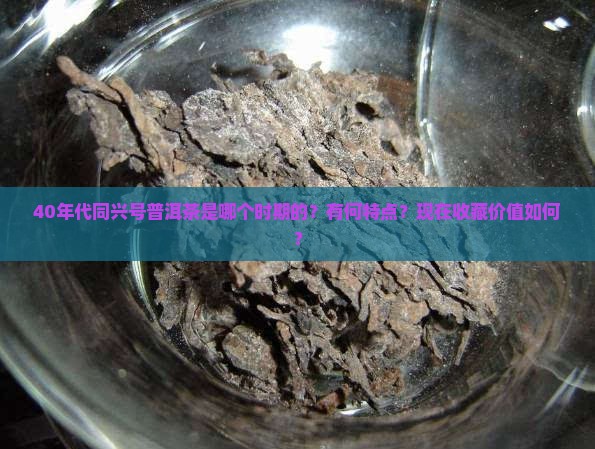 40年代同兴号普洱茶是哪个时期的？有何特点？现在收藏价值如何？