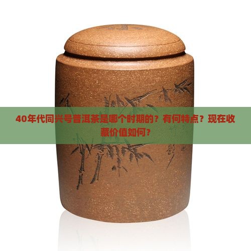 40年代同兴号普洱茶是哪个时期的？有何特点？现在收藏价值如何？