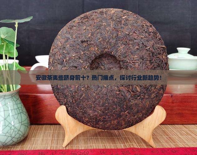 安徽茶夷些跻身前十？热门痛点，探讨行业新趋势！