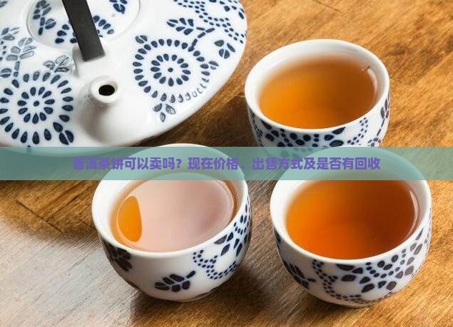 普洱茶饼可以卖吗？现在价格、出售方式及是否有回收