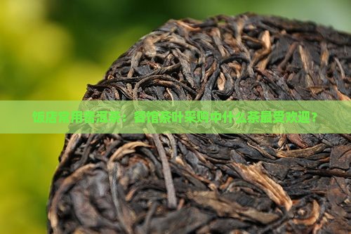 饭店常用普洱茶：餐馆茶叶采购中什么茶最受欢迎？