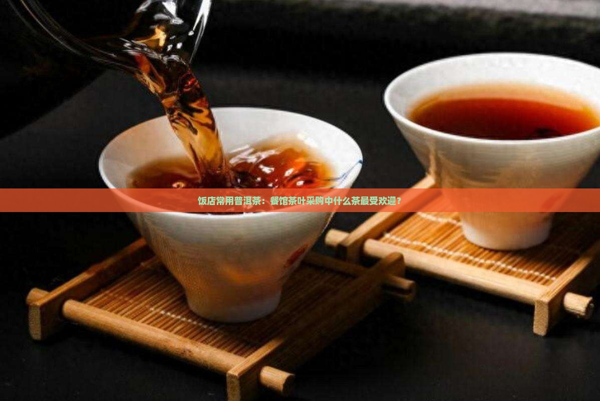 饭店常用普洱茶：餐馆茶叶采购中什么茶最受欢迎？