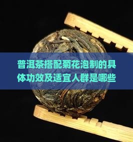 普洱茶搭配菊花泡制的具体功效及适宜人群是哪些？如何正确冲泡以发挥最大健康益处？