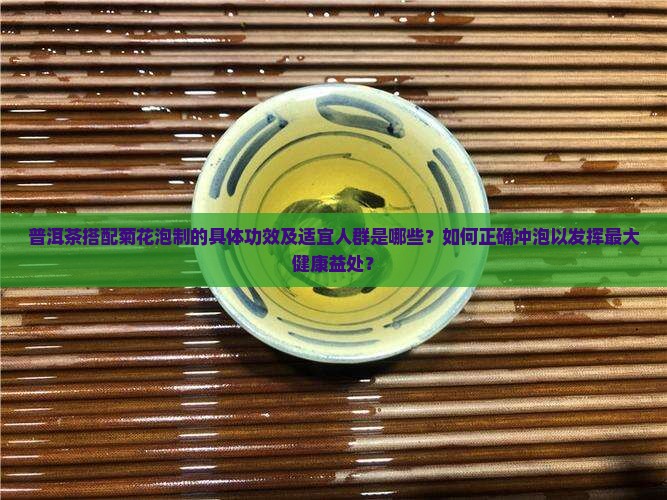 普洱茶搭配菊花泡制的具体功效及适宜人群是哪些？如何正确冲泡以发挥最大健康益处？