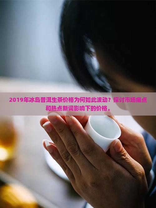 2019年冰岛普洱生茶价格为何如此波动？探讨市场痛点和热点新词影响下的价格。