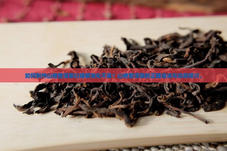 如何制作山楂普洱茶以缓解消化不良？山楂普洱茶的正确泡法与功效探讨。