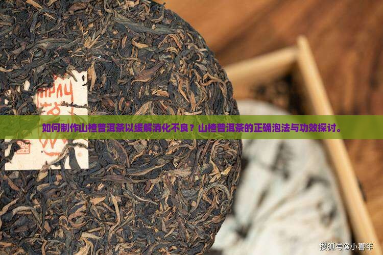 如何制作山楂普洱茶以缓解消化不良？山楂普洱茶的正确泡法与功效探讨。