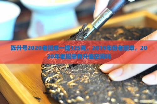陈升号2020老班章一提125克，2019年份老班章，2020年老班章有升值空间吗