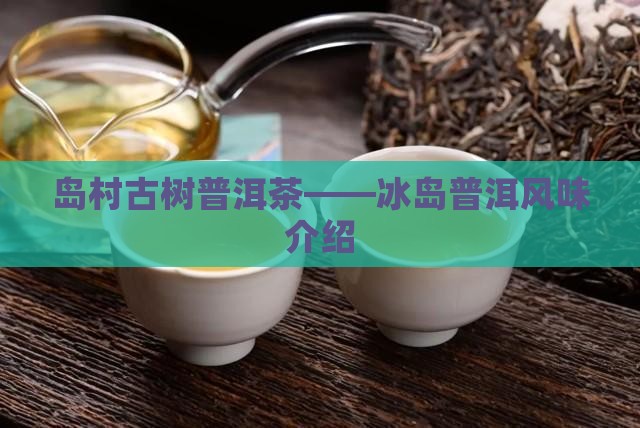 岛村古树普洱茶——冰岛普洱风味介绍