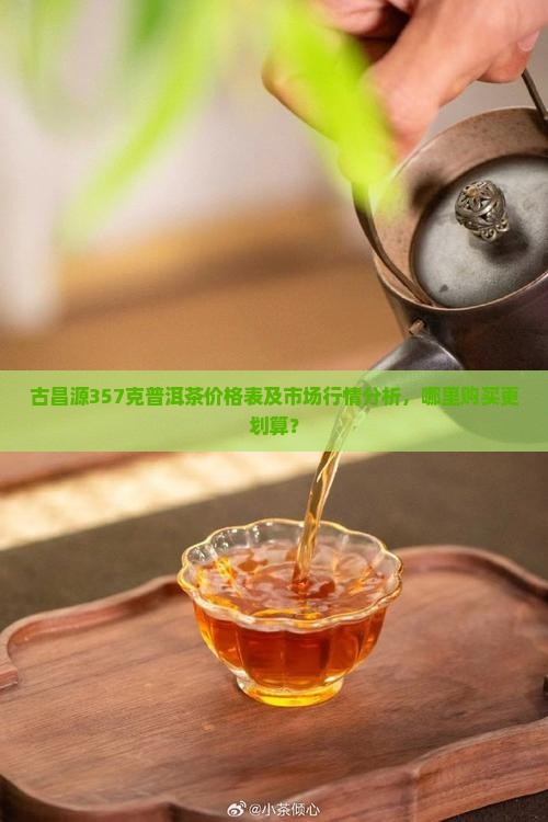 古昌源357克普洱茶价格表及市场行情分析，哪里购买更划算？
