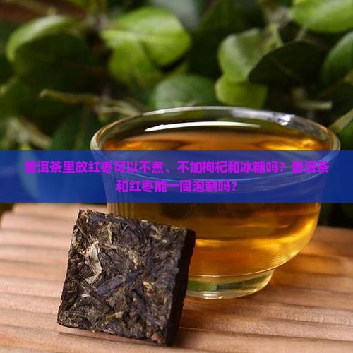 普洱茶里放红枣可以不煮、不加枸杞和冰糖吗？普洱茶和红枣能一同泡制吗？