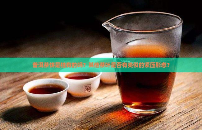 普洱茶饼是独有的吗？其他茶叶是否有类似的紧压形态？