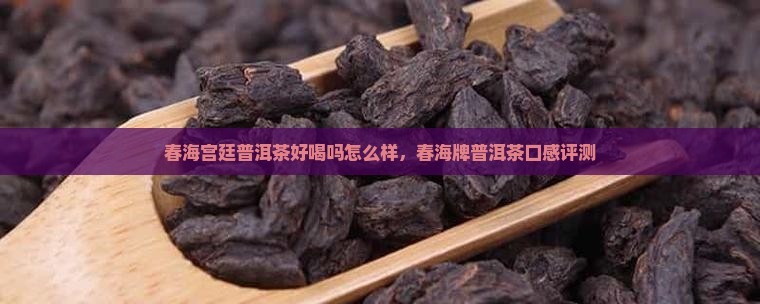 春海宫廷普洱茶好喝吗怎么样，春海牌普洱茶口感评测