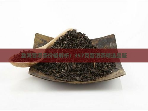 勐海普洱茶价格解析：357克普洱茶精选品鉴