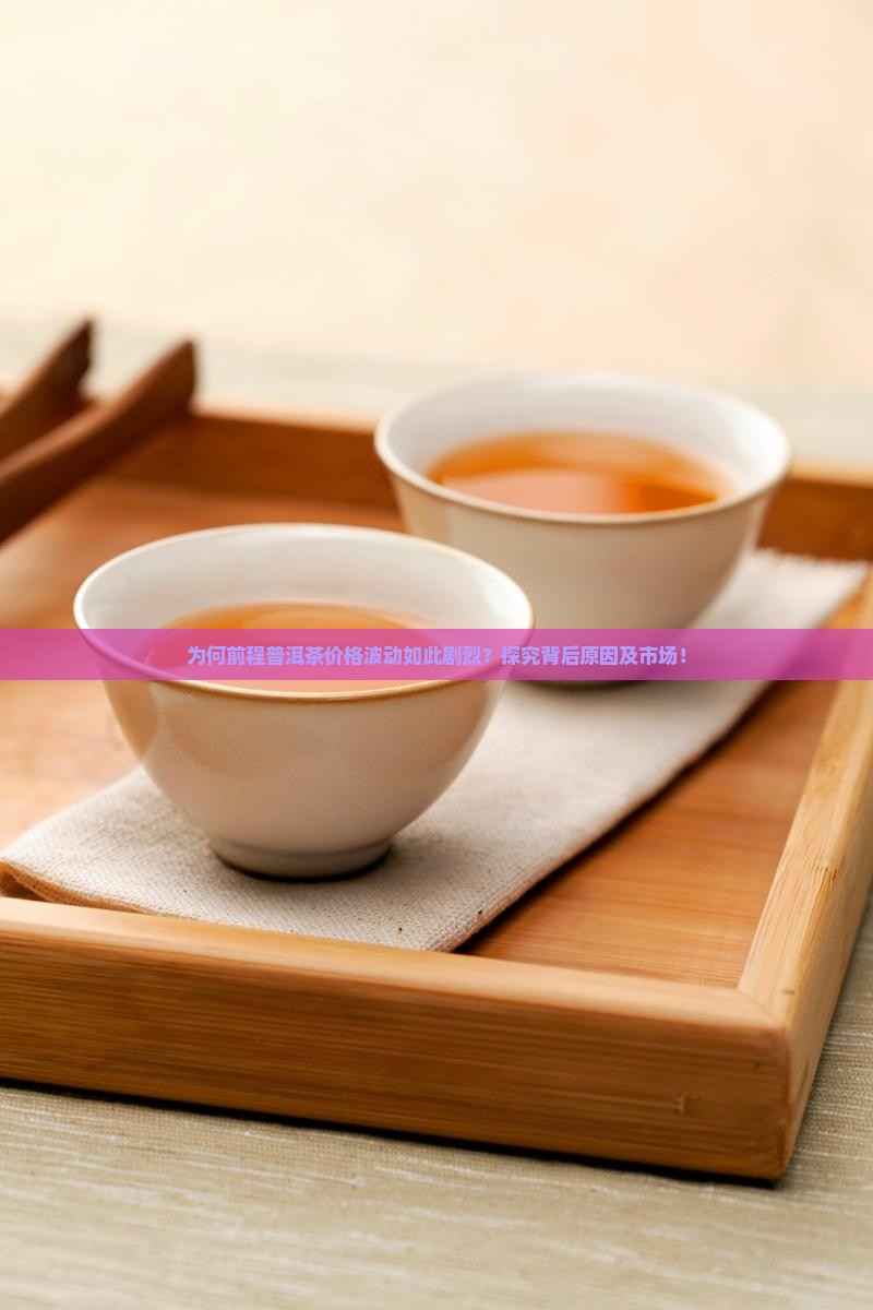 为何前程普洱茶价格波动如此剧烈？探究背后原因及市场！