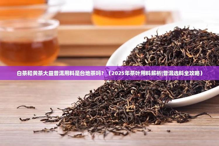 白茶和黄茶大益普洱用料是台地茶