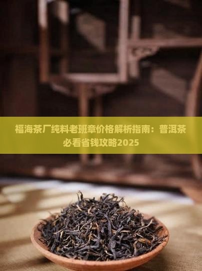 福海茶厂纯料老班章价格