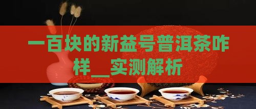 一百块的新益号普洱茶咋样