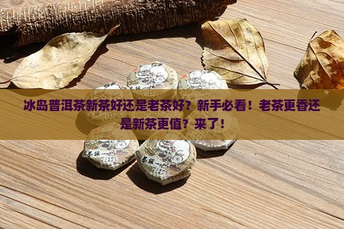 冰岛普洱茶新茶好还是老茶好
