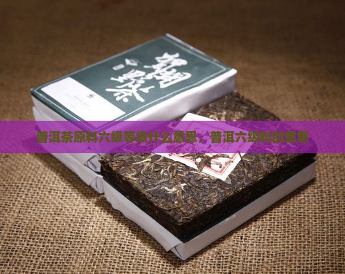 普洱茶六级料什么意思