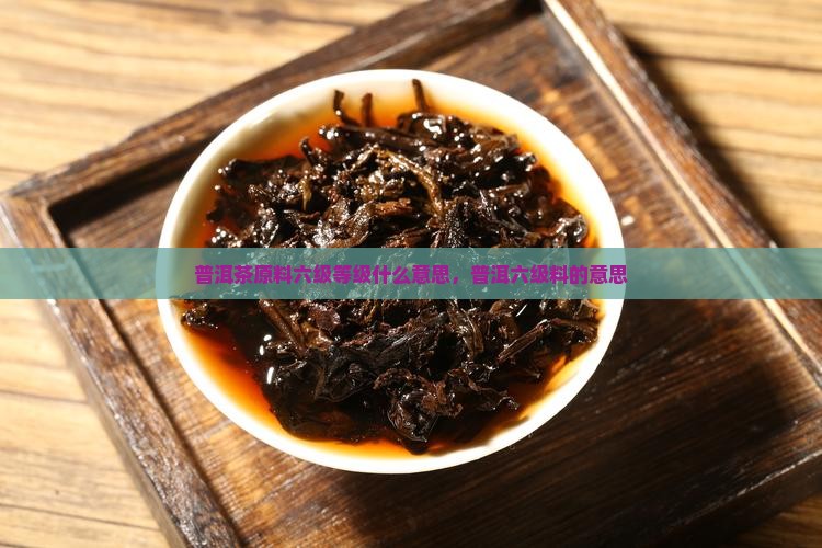 普洱茶六级料什么意思