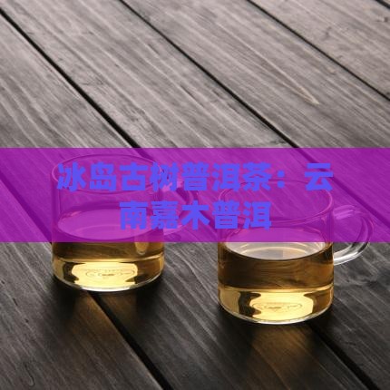 云南嘉木冰岛古茶