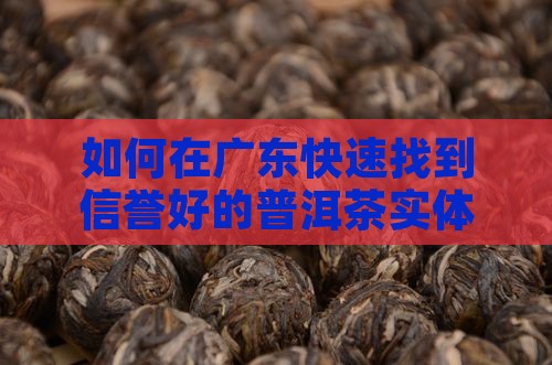 如何在广东快速找到信誉好的普洱茶实体店？