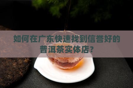 如何在广东快速找到信誉好的普洱茶实体店？