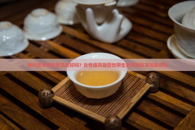 痛风夏天喝生普洱茶好吗？女性痛风能否饮用生普洱茶及其效果探究
