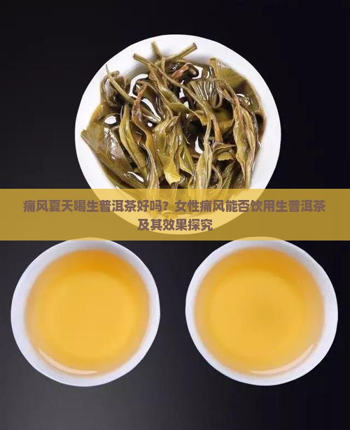 痛风夏天喝生普洱茶好吗？女性痛风能否饮用生普洱茶及其效果探究