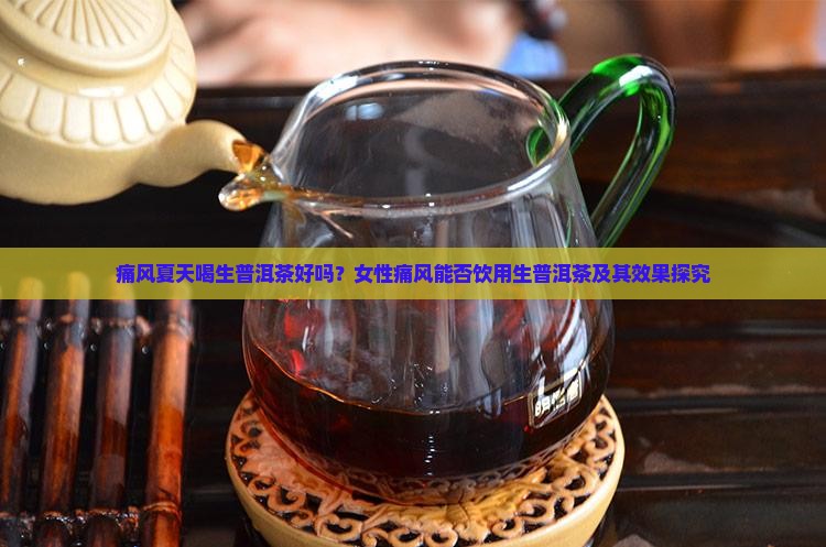 痛风夏天喝生普洱茶好吗？女性痛风能否饮用生普洱茶及其效果探究