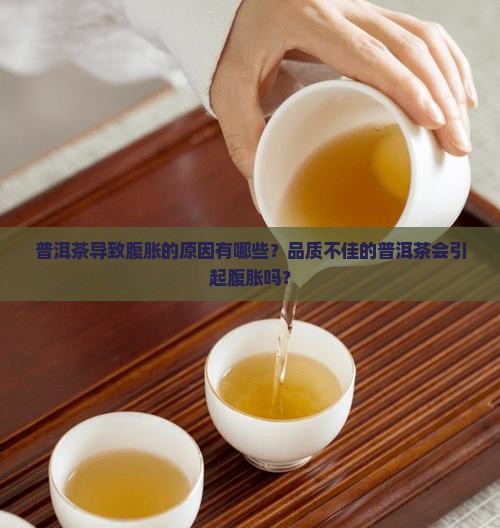 普洱茶导致腹胀的原因有哪些？品质不佳的普洱茶会引起腹胀吗？