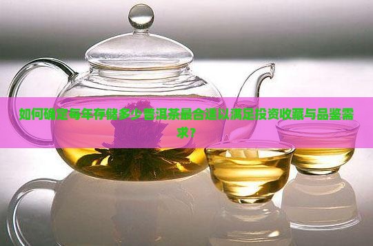 如何确定每年存储多少普洱茶最合适以满足投资收藏与品鉴需求？