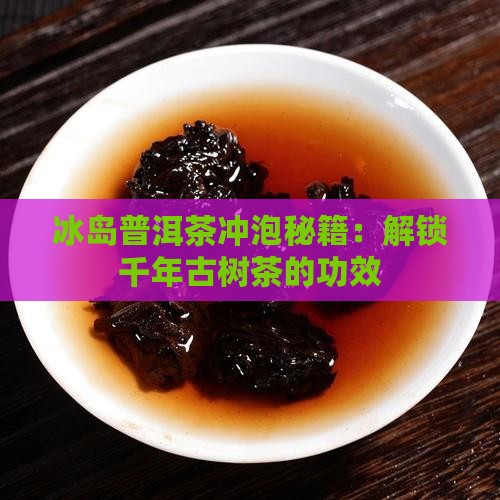 冰岛普洱茶冲泡秘籍：解锁千年古树茶的功效