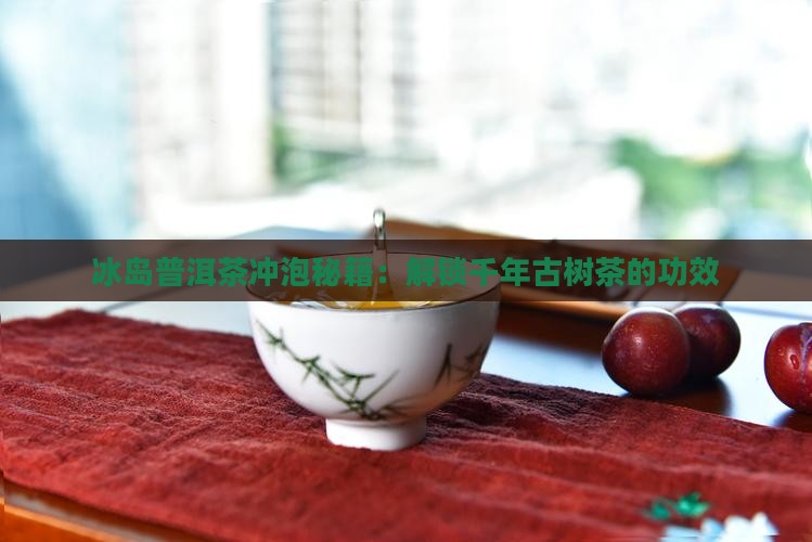 冰岛普洱茶冲泡秘籍：解锁千年古树茶的功效