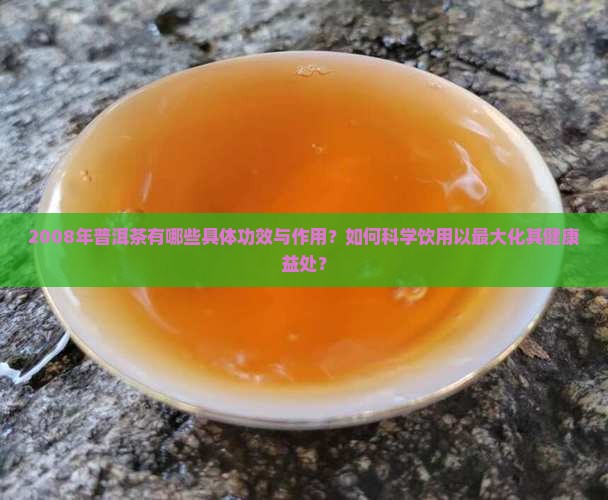 2008年普洱茶有哪些具体功效与作用？如何科学饮用以最大化其健康益处？